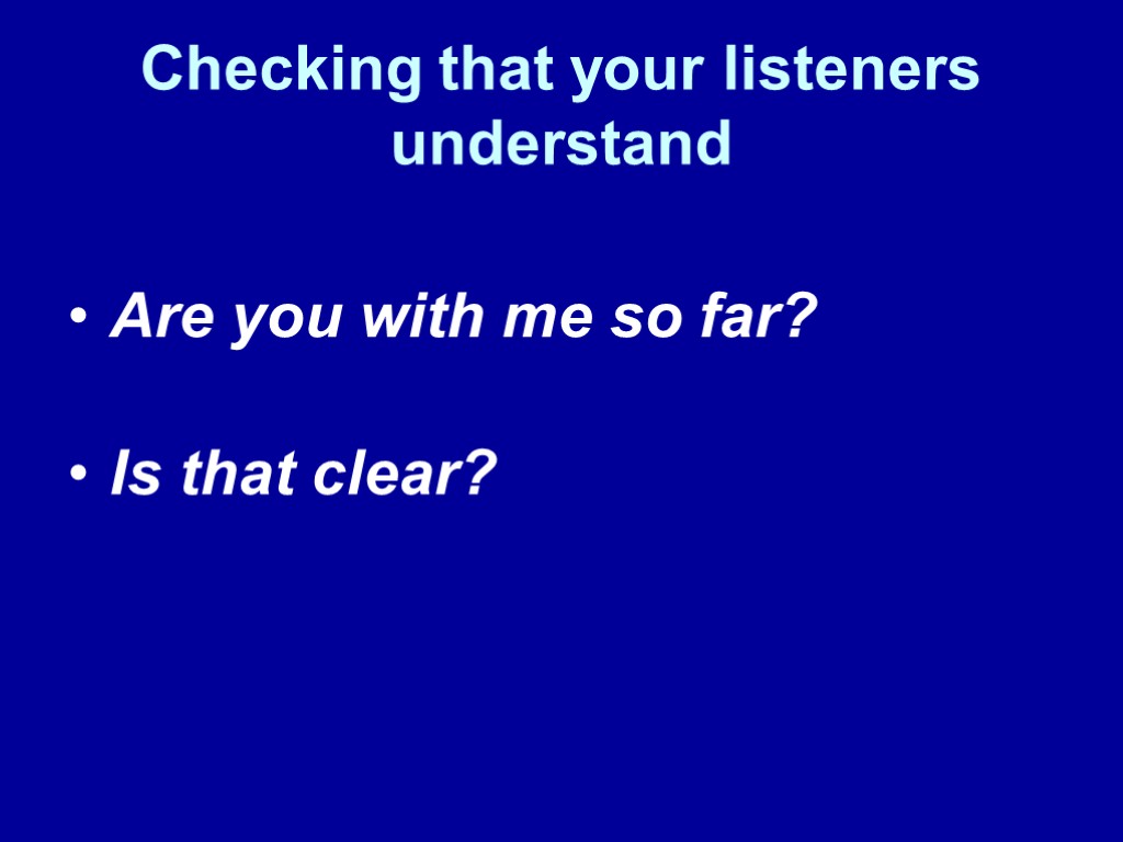 Checking that your listeners understand Are you with me so far? Is that clear?